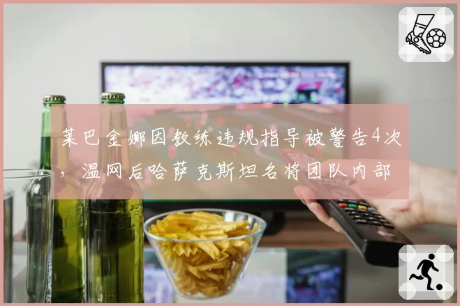 莱巴金娜因教练违规指导被警告4次，温网后哈萨克斯坦名将团队内部冲突导致训练中断