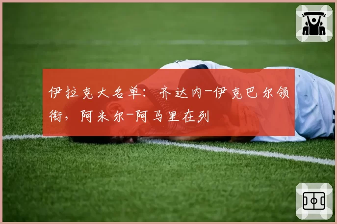 伊拉克大名单：齐达内-伊克巴尔领衔，阿米尔-阿马里在列
