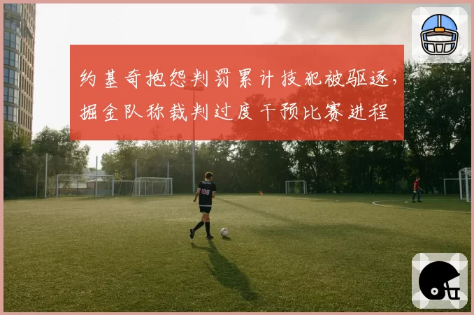 约基奇抱怨判罚累计技犯被驱逐，掘金队称裁判过度干预比赛进程