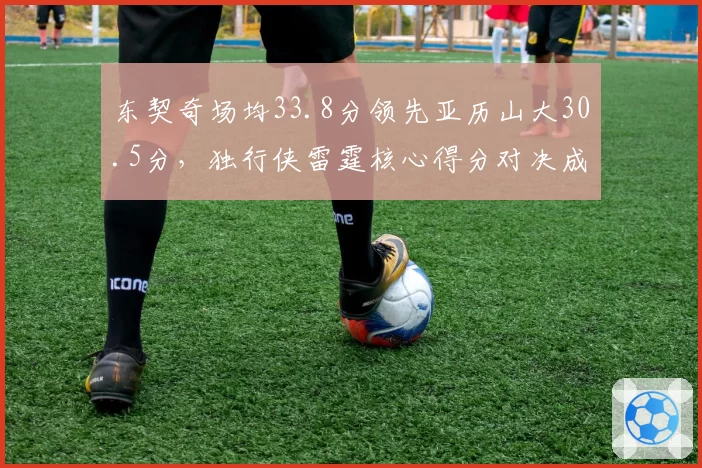 东契奇场均33.8分领先亚历山大30.5分，独行侠雷霆核心得分对决成系列赛关键