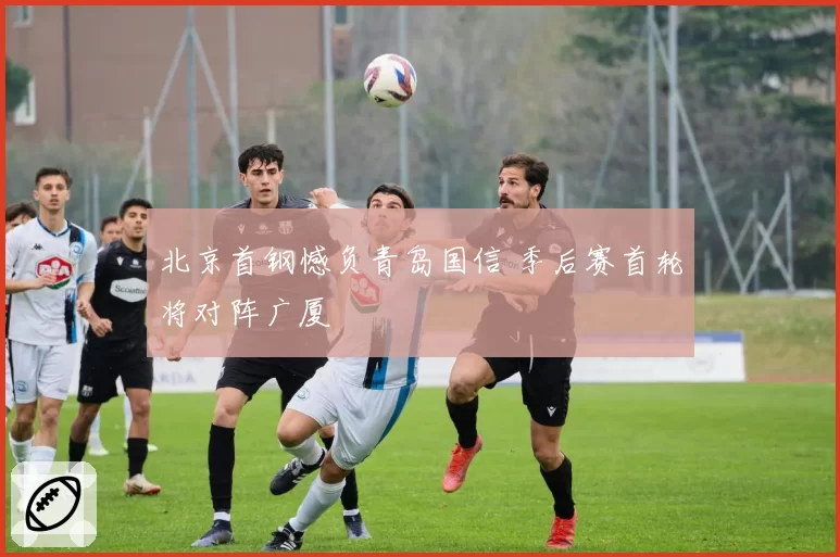 北京首钢憾负青岛国信 季后赛首轮将对阵广厦