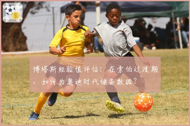 博塔斯经验值评估：在索伯过渡期，如何为奥迪时代储备数据？