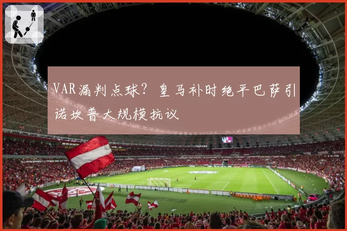VAR漏判点球?皇马补时绝平巴萨引诺坎普大规模抗议