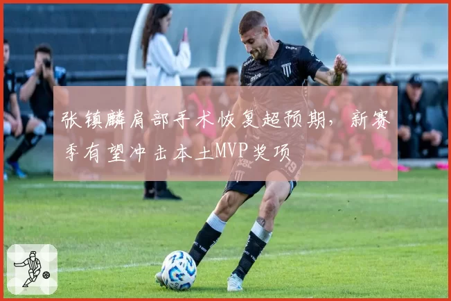 张镇麟肩部手术恢复超预期，新赛季有望冲击本土MVP奖项