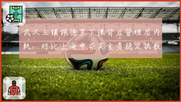 武汉三镇佩德罗下课背后管理层内耗，对比上海申花吴金贵稳定执教形成反差