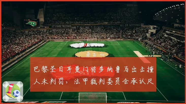 巴黎圣日耳曼门将多纳鲁马出击撞人未判罚，法甲裁判委员会承认尺度不一