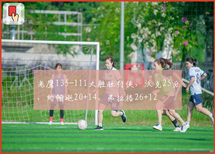老鹰135-111大胜独行侠，沃克25分，约翰逊20+14，弗拉格26+12