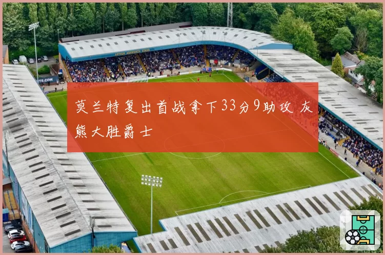 莫兰特复出首战拿下33分9助攻 灰熊大胜爵士
