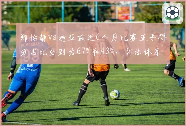 郑怡静vs迪亚兹近6个月比赛正手得分占比分别为67%和43%，打法体系差异显著