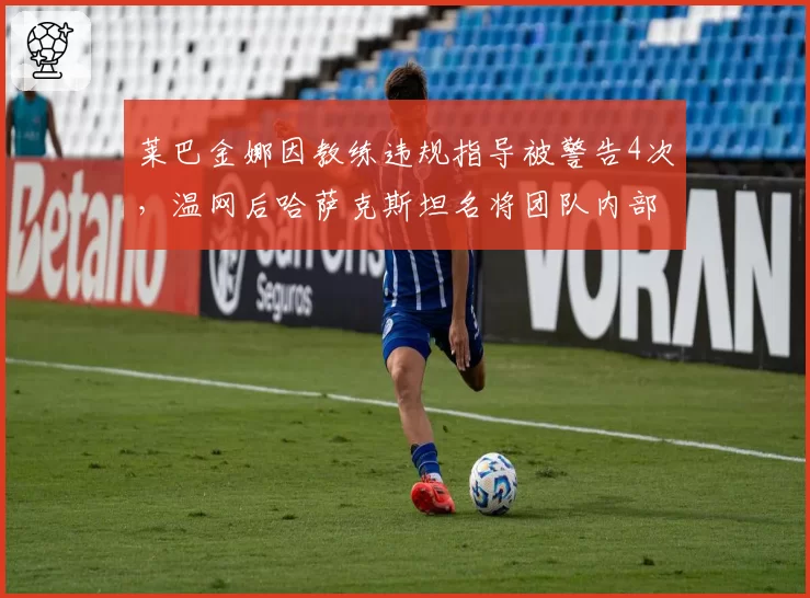 莱巴金娜因教练违规指导被警告4次，温网后哈萨克斯坦名将团队内部冲突导致训练中断