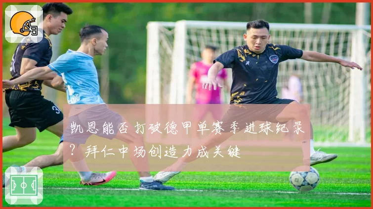 凯恩能否打破德甲单赛季进球纪录？拜仁中场创造力成关键
