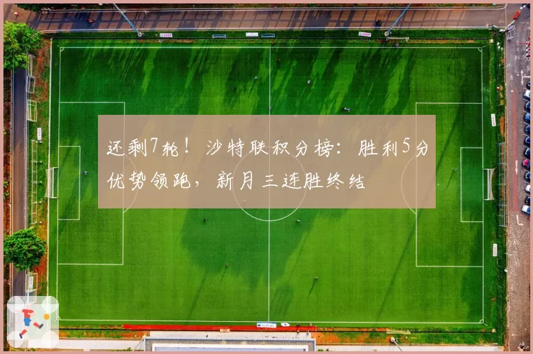 还剩7轮!沙特联积分榜:胜利5分优势领跑,新月三连胜终结