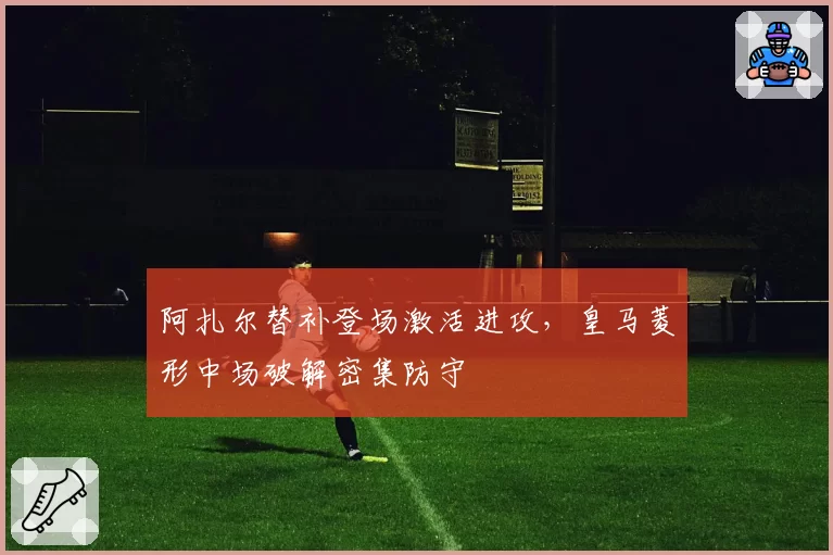 阿扎尔替补登场激活进攻，皇马菱形中场破解密集防守