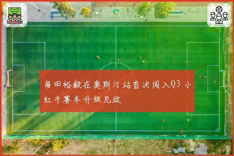 角田裕毅在奥斯汀站首次闯入Q3 小红牛赛车升级见效