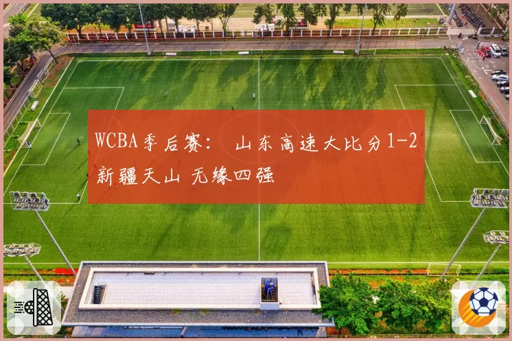 WCBA季后赛： 山东高速大比分1-2新疆天山 无缘四强