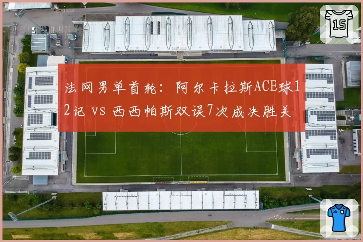 法网男单首轮：阿尔卡拉斯ACE球12记 vs 西西帕斯双误7次成决胜关键