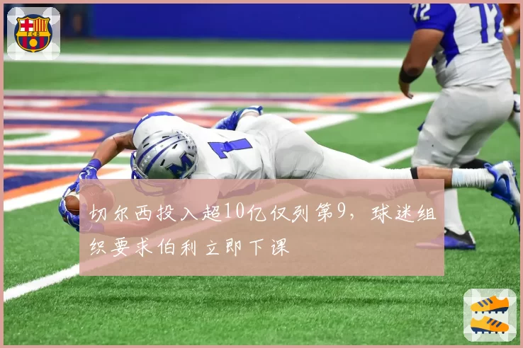 切尔西投入超10亿仅列第9，球迷组织要求伯利立即下课