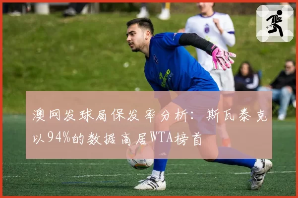 澳网发球局保发率分析：斯瓦泰克以94%的数据高居WTA榜首