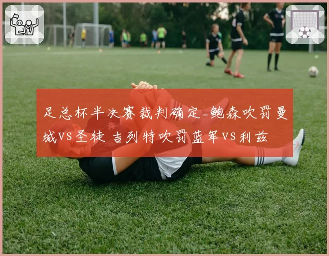足总杯半决赛裁判确定_鲍森吹罚曼城vs圣徒 吉列特吹罚蓝军vs利兹