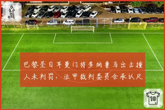 巴黎圣日耳曼门将多纳鲁马出击撞人未判罚，法甲裁判委员会承认尺度不一