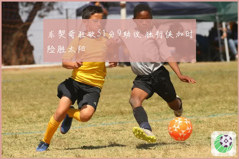 东契奇狂砍51分9助攻 独行侠加时险胜太阳