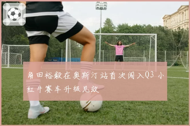 角田裕毅在奥斯汀站首次闯入Q3 小红牛赛车升级见效