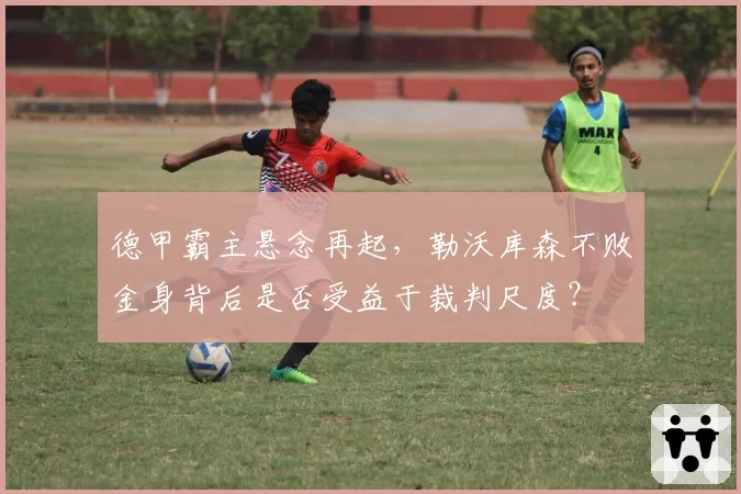 德甲霸主悬念再起，勒沃库森不败金身背后是否受益于裁判尺度？