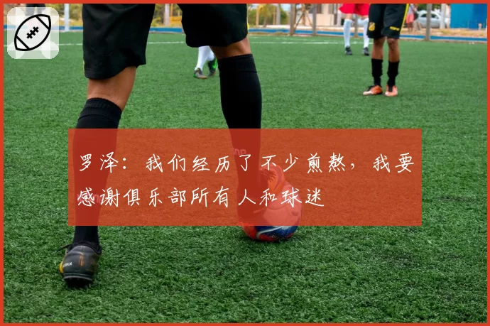 罗泽：我们经历了不少煎熬，我要感谢俱乐部所有人和球迷