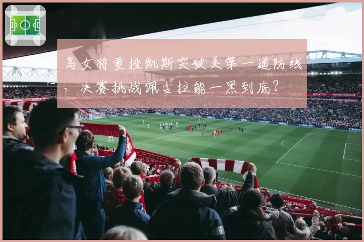 乌女将重挫凯斯突破美第一道防线，决赛挑战佩古拉能一黑到底？