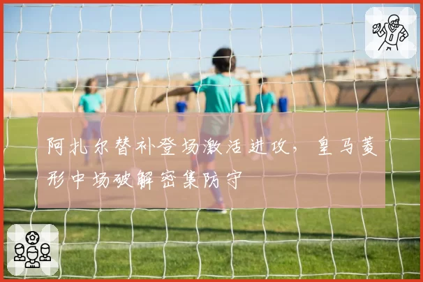 阿扎尔替补登场激活进攻，皇马菱形中场破解密集防守