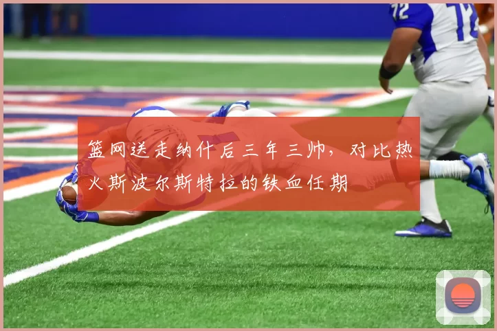 篮网送走纳什后三年三帅，对比热火斯波尔斯特拉的铁血任期