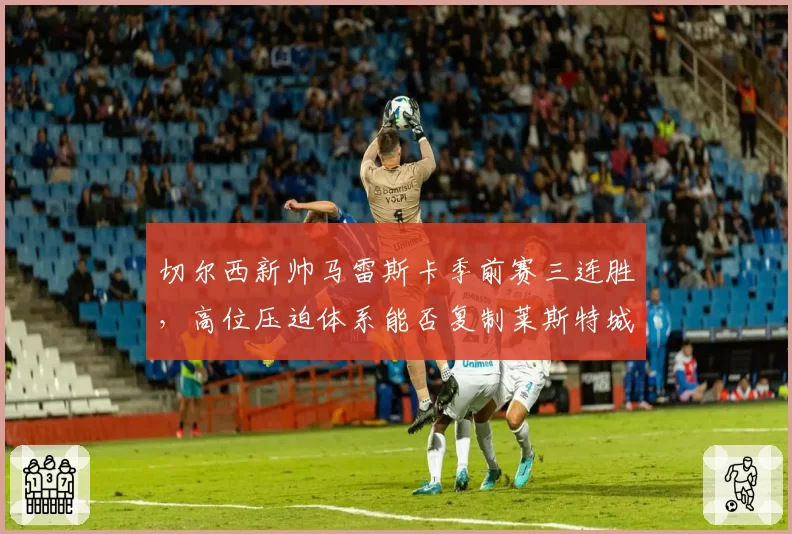 切尔西新帅马雷斯卡季前赛三连胜，高位压迫体系能否复制莱斯特城奇迹？