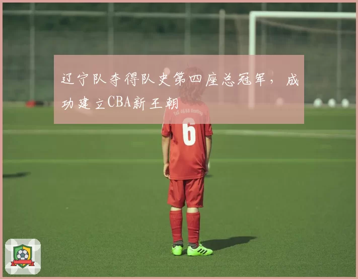 辽宁队夺得队史第四座总冠军，成功建立CBA新王朝