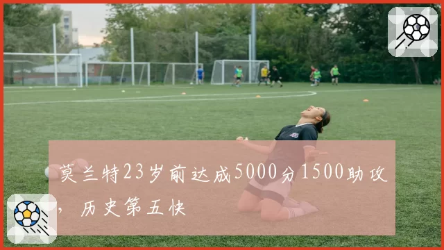 莫兰特23岁前达成5000分1500助攻，历史第五快