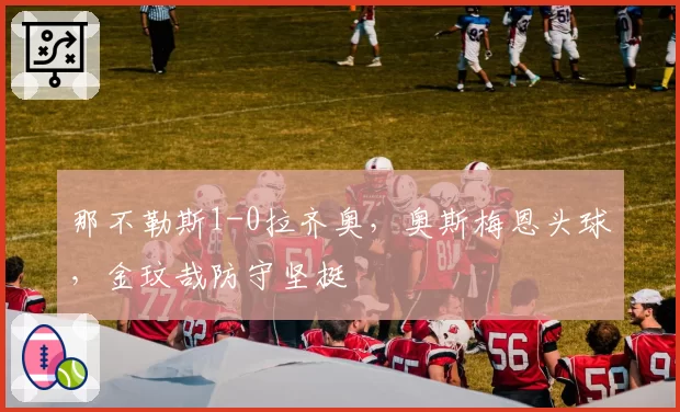 那不勒斯1-0拉齐奥，奥斯梅恩头球，金玟哉防守坚挺