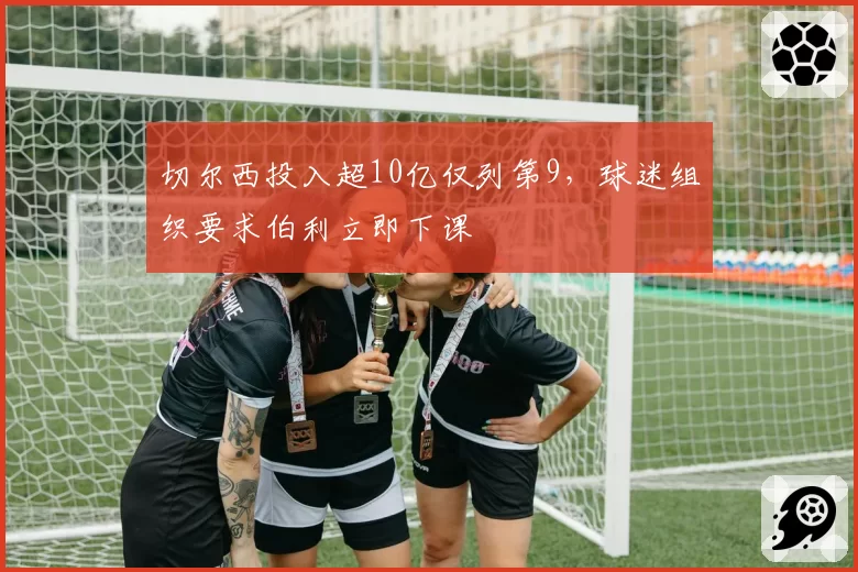 切尔西投入超10亿仅列第9，球迷组织要求伯利立即下课