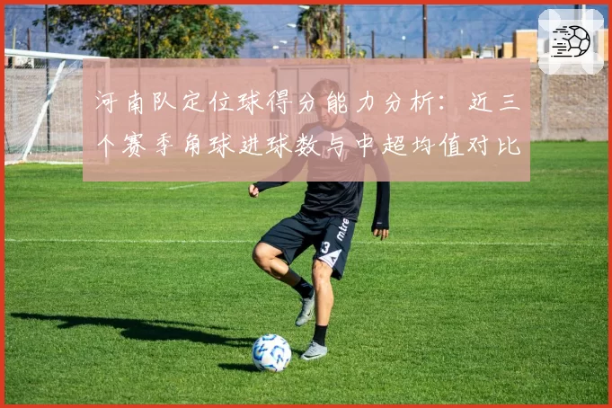 河南队定位球得分能力分析：近三个赛季角球进球数与中超均值对比