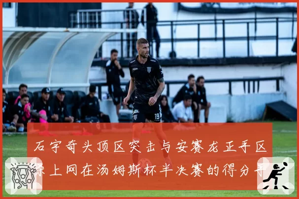 石宇奇头顶区突击与安赛龙正手区杀上网在汤姆斯杯半决赛的得分手段分析