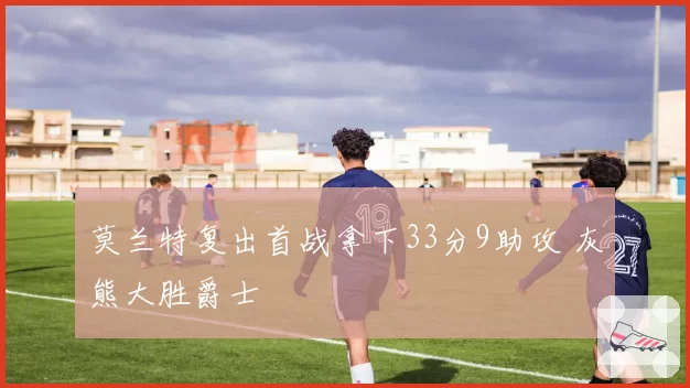 莫兰特复出首战拿下33分9助攻 灰熊大胜爵士