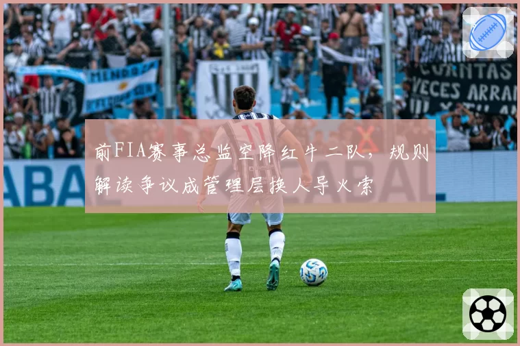 前FIA赛事总监空降红牛二队，规则解读争议成管理层换人导火索