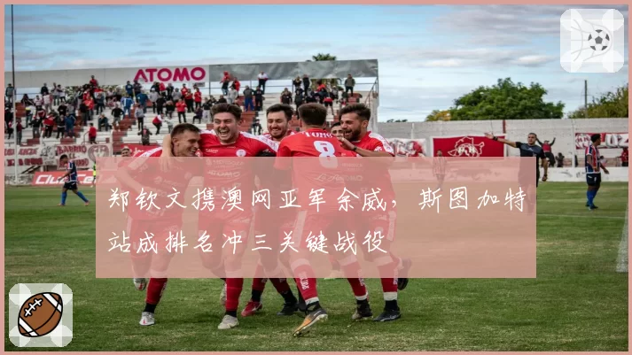 郑钦文携澳网亚军余威，斯图加特站成排名冲三关键战役