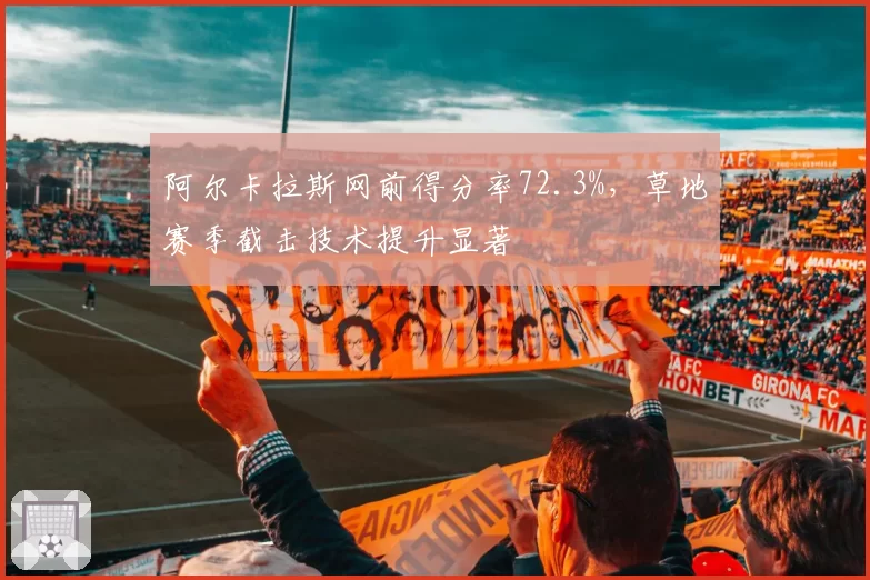 阿尔卡拉斯网前得分率72.3%，草地赛季截击技术提升显著