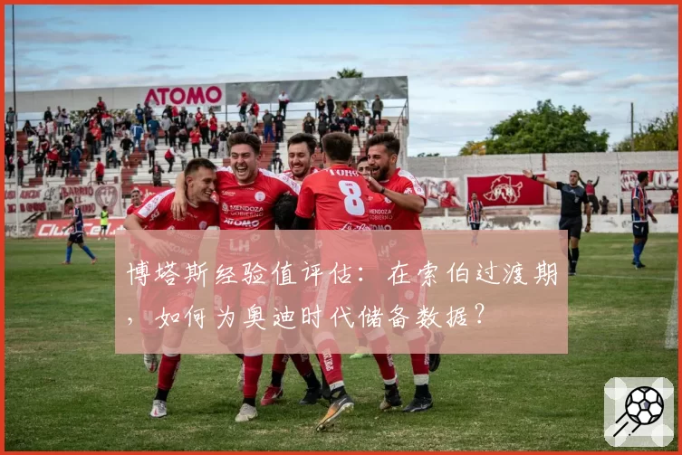 博塔斯经验值评估：在索伯过渡期，如何为奥迪时代储备数据？