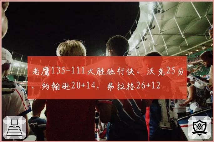 老鹰135-111大胜独行侠，沃克25分，约翰逊20+14，弗拉格26+12