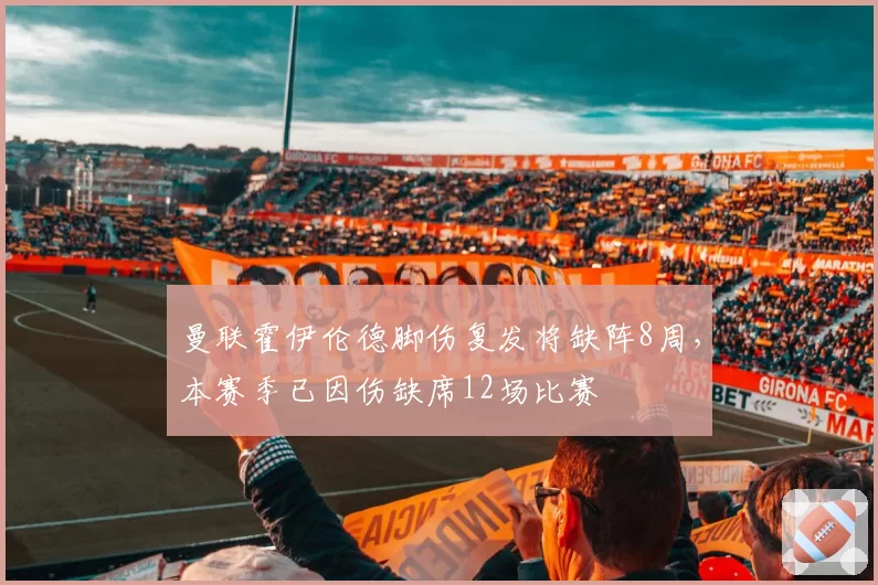曼联霍伊伦德脚伤复发将缺阵8周，本赛季已因伤缺席12场比赛