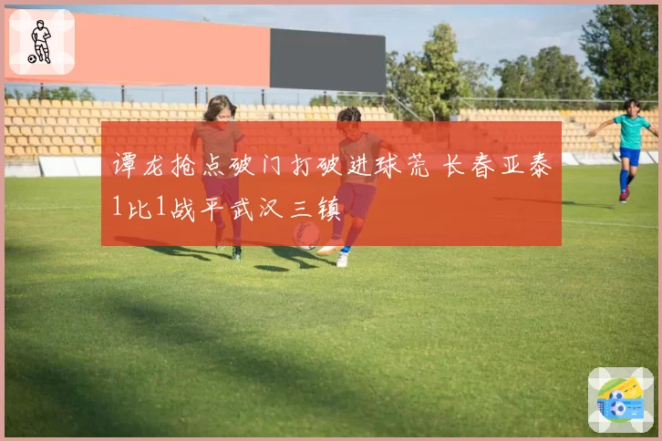 谭龙抢点破门打破进球荒 长春亚泰1比1战平武汉三镇