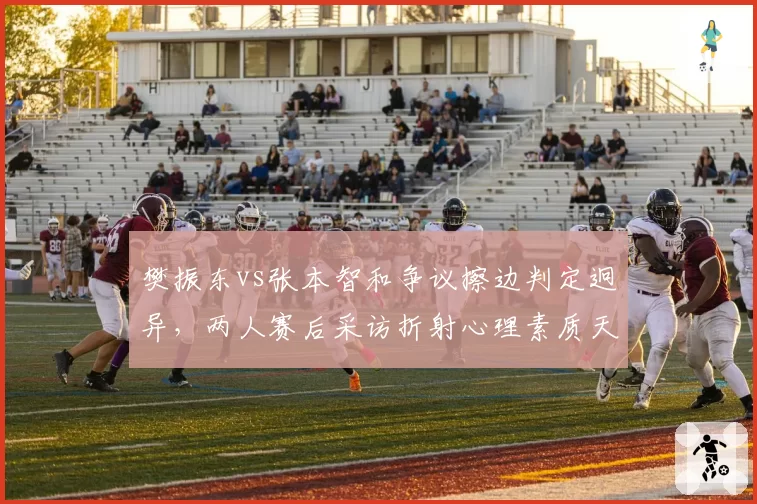 樊振东vs张本智和争议擦边判定迥异，两人赛后采访折射心理素质天差地别