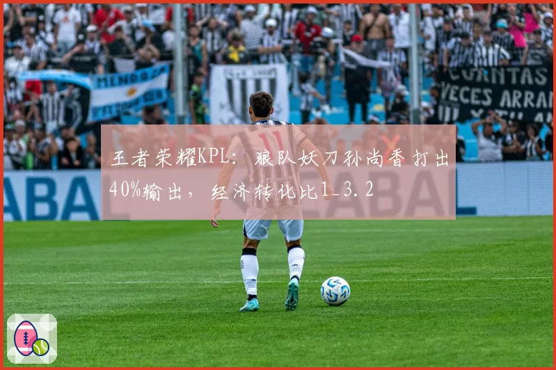 王者荣耀KPL:狼队妖刀孙尚香打出40%输出,经济转化比1_3.2