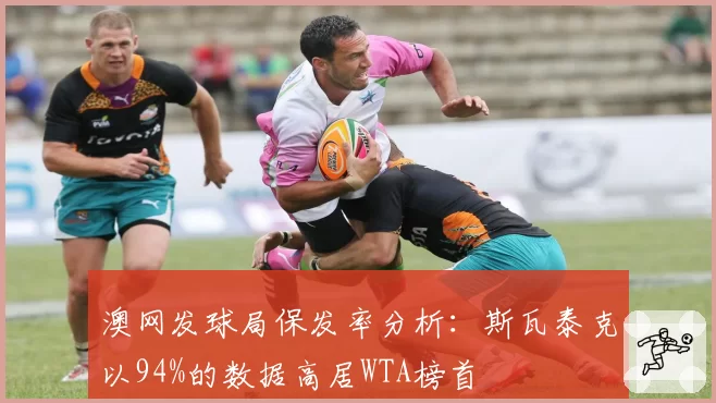澳网发球局保发率分析：斯瓦泰克以94%的数据高居WTA榜首