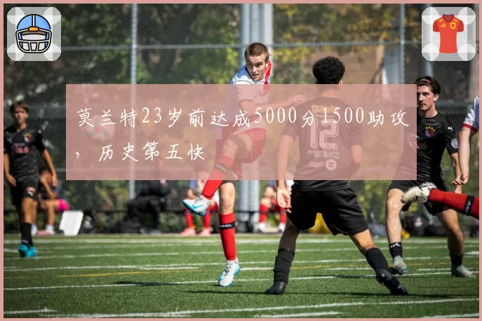 莫兰特23岁前达成5000分1500助攻,历史第五快